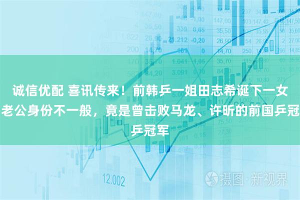 诚信优配 喜讯传来！前韩乒一姐田志希诞下一女，老公身份不一般，竟是曾击败马龙、许昕的前国乒冠军