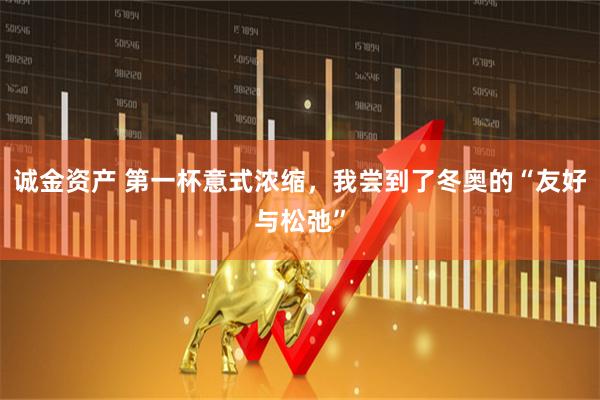 诚金资产 第一杯意式浓缩，我尝到了冬奥的“友好与松弛”