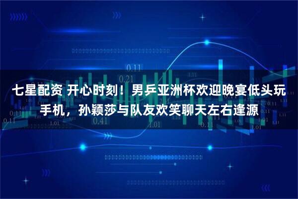七星配资 开心时刻！男乒亚洲杯欢迎晚宴低头玩手机，孙颖莎与队友欢笑聊天左右逢源
