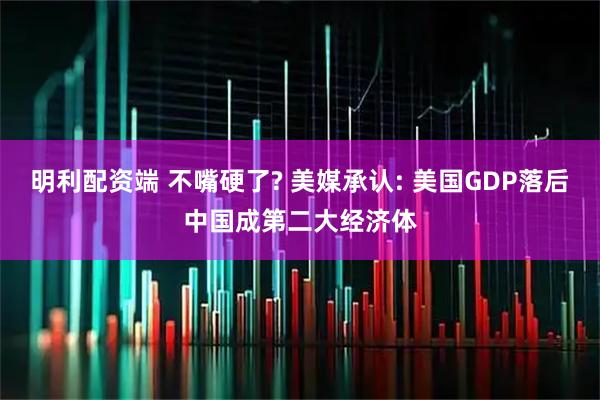 明利配资端 不嘴硬了? 美媒承认: 美国GDP落后中国成第二大经济体