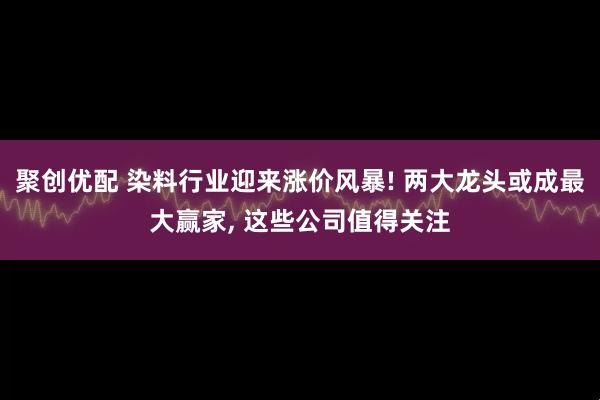 聚创优配 染料行业迎来涨价风暴! 两大龙头或成最大赢家, 这些公司值得关注