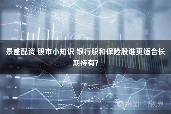 景盛配资 股市小知识 银行股和保险股谁更适合长期持有?