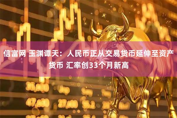 信富网 玉渊谭天：人民币正从交易货币延伸至资产货币 汇率创33个月新高