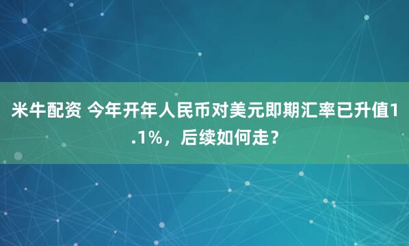 米牛配资 今年开年人民币对美元即期汇率已升值1.1%，后续如何走？