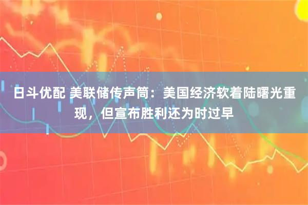 日斗优配 美联储传声筒：美国经济软着陆曙光重现，但宣布胜利还为时过早